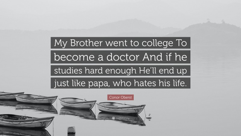 Conor Oberst Quote: “My Brother went to college To become a doctor And if he studies hard enough He’ll end up just like papa, who hates his life.”