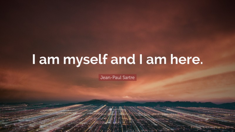 Jean-Paul Sartre Quote: “I am myself and I am here.”