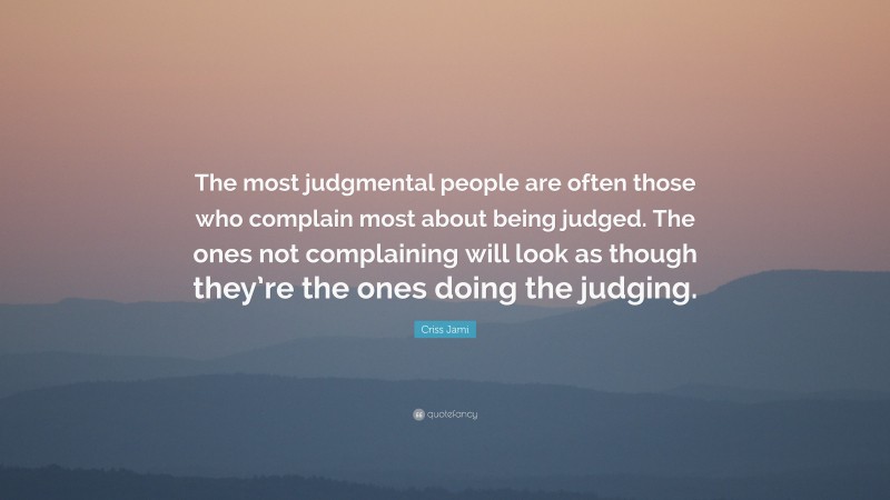 Criss Jami Quote: “The most judgmental people are often those who complain most about being judged. The ones not complaining will look as though they’re the ones doing the judging.”