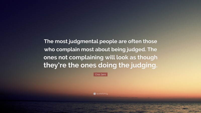 Criss Jami Quote: “The most judgmental people are often those who complain most about being judged. The ones not complaining will look as though they’re the ones doing the judging.”