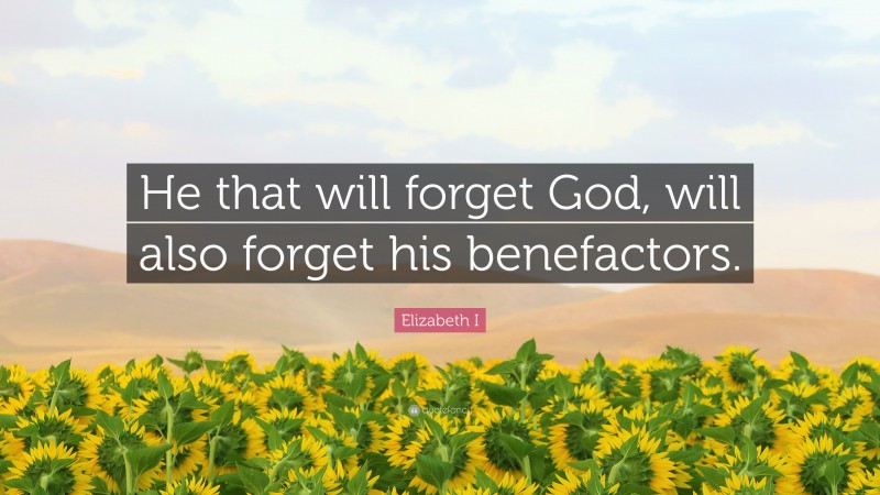 Elizabeth I Quote: “He that will forget God, will also forget his benefactors.”
