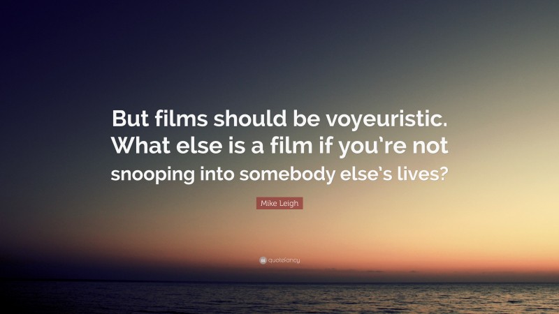 Mike Leigh Quote: “But films should be voyeuristic. What else is a film if you’re not snooping into somebody else’s lives?”