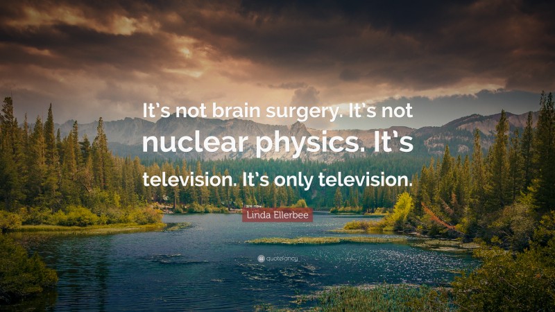 Linda Ellerbee Quote: “It’s not brain surgery. It’s not nuclear physics. It’s television. It’s only television.”
