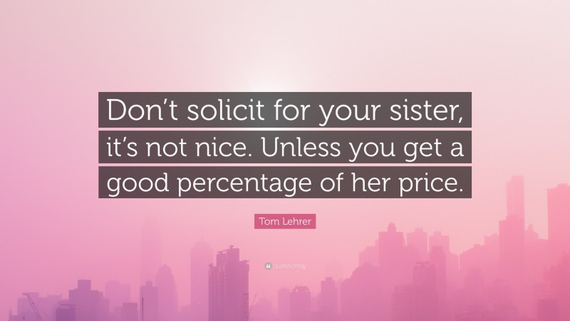 Tom Lehrer Quote: “Don’t solicit for your sister, it’s not nice. Unless you get a good percentage of her price.”