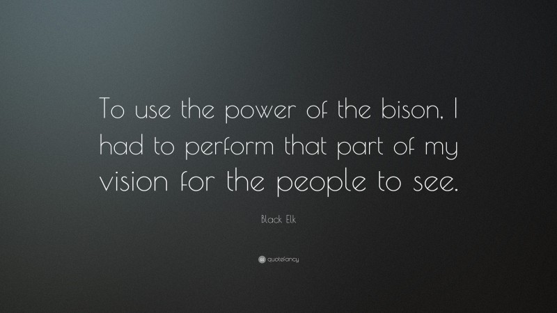 Black Elk Quote: “To use the power of the bison, I had to perform that part of my vision for the people to see.”