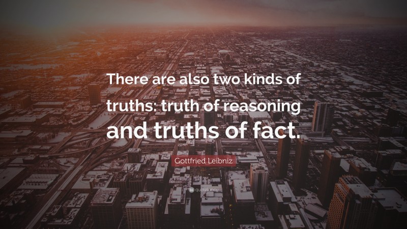 Gottfried Leibniz Quote: “There are also two kinds of truths: truth of reasoning and truths of fact.”