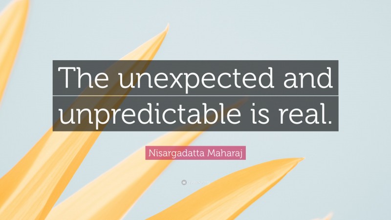 Nisargadatta Maharaj Quote: “The unexpected and unpredictable is real.”