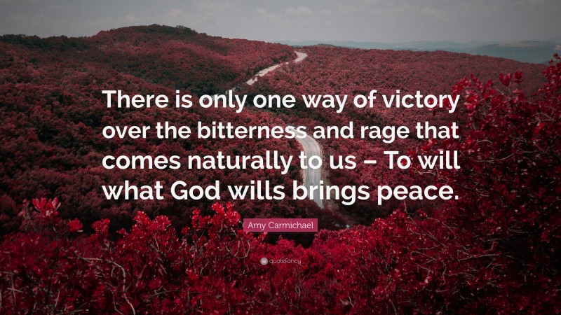 Amy Carmichael Quote: “There is only one way of victory over the bitterness and rage that comes naturally to us – To will what God wills brings peace.”
