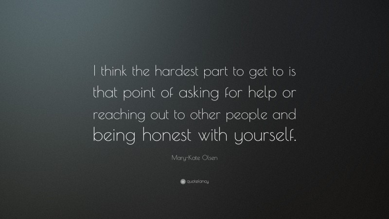 Mary-Kate Olsen Quote: “I think the hardest part to get to is that point of asking for help or reaching out to other people and being honest with yourself.”