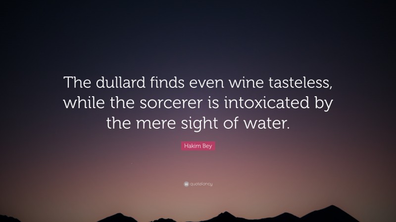 Hakim Bey Quote: “The dullard finds even wine tasteless, while the sorcerer is intoxicated by the mere sight of water.”