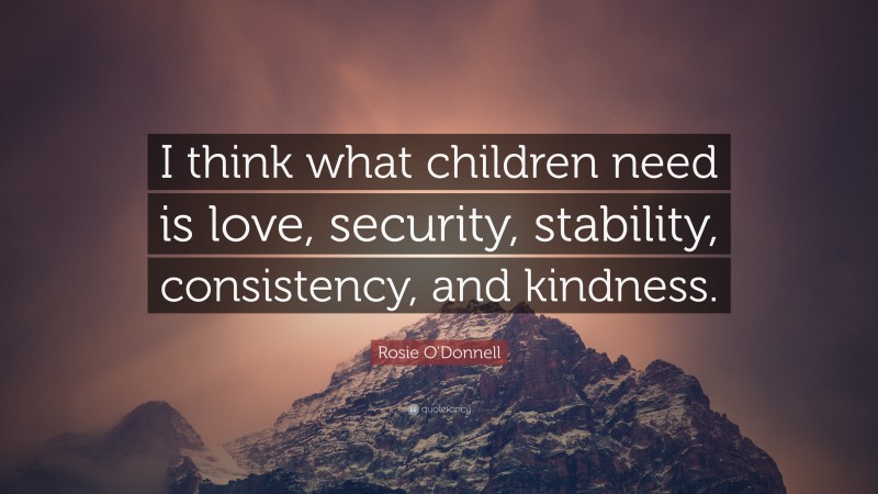 Rosie O'Donnell Quote: “I think what children need is love, security, stability, consistency, and kindness.”