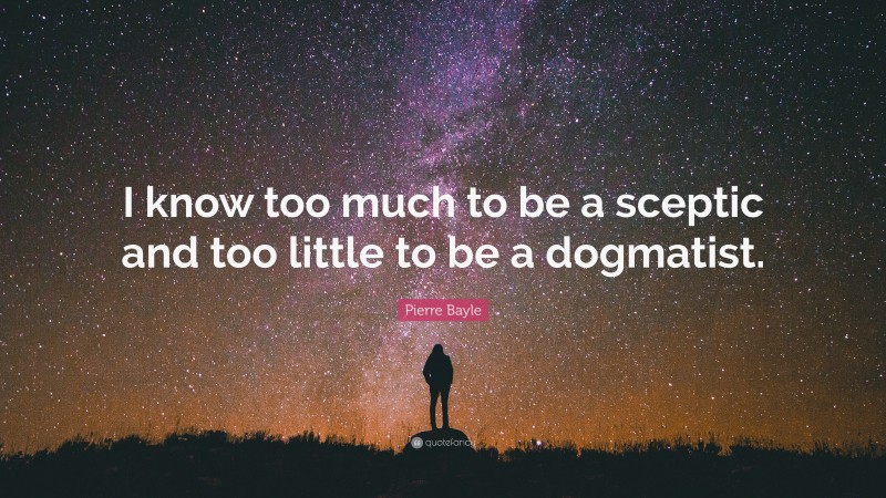 Pierre Bayle Quote: “I know too much to be a sceptic and too little to be a dogmatist.”