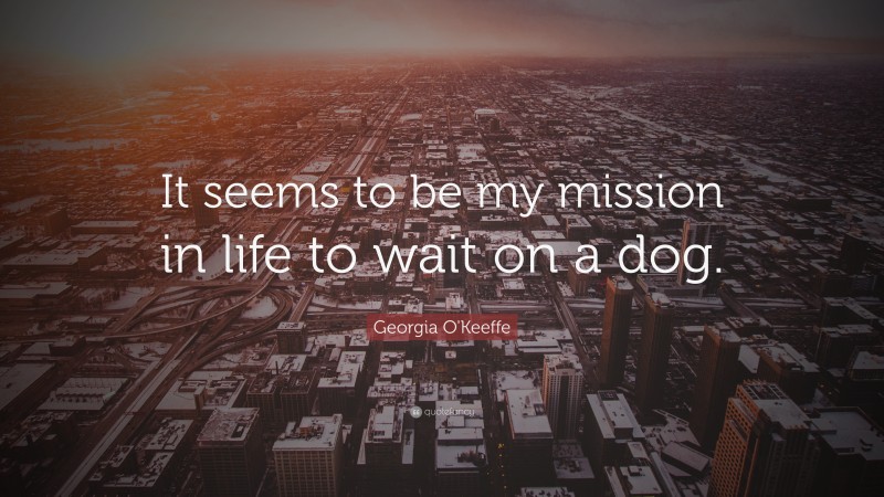Georgia O'Keeffe Quote: “It seems to be my mission in life to wait on a dog.”