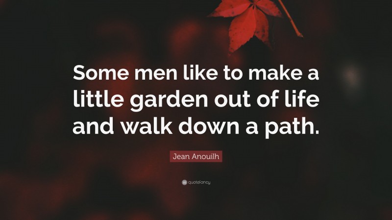 Jean Anouilh Quote: “Some men like to make a little garden out of life and walk down a path.”