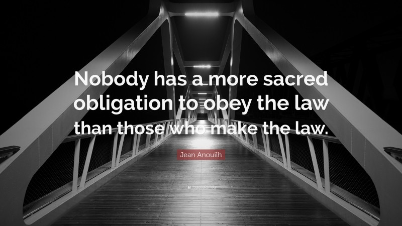 Jean Anouilh Quote: “Nobody has a more sacred obligation to obey the law than those who make the law.”