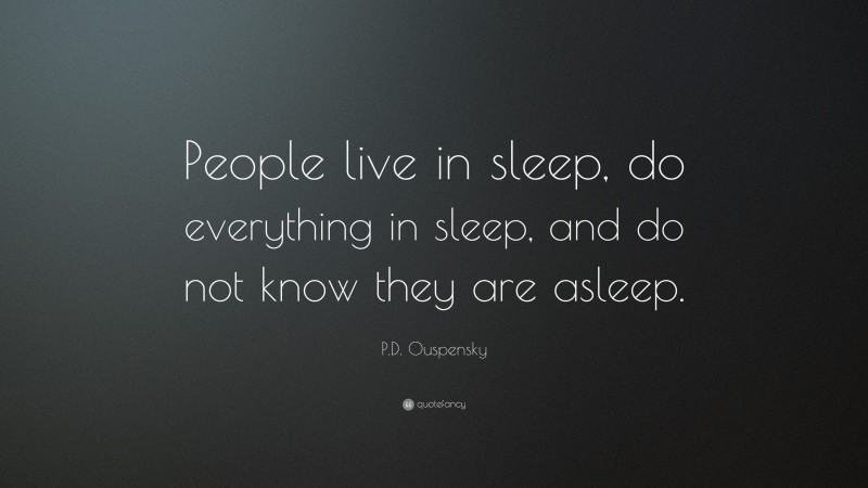 P.D. Ouspensky Quote: “People live in sleep, do everything in sleep, and do not know they are asleep.”