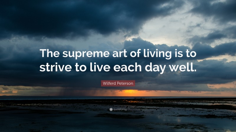 Wilferd Peterson Quote: “The supreme art of living is to strive to live each day well.”