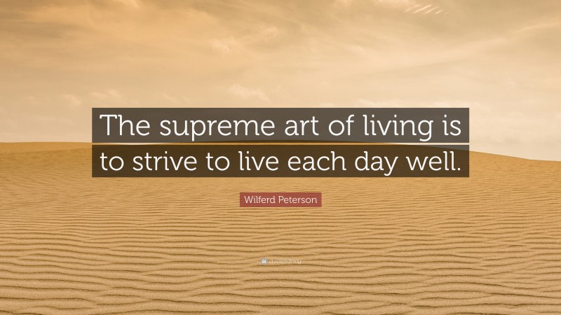 Wilferd Peterson Quote: “The supreme art of living is to strive to live each day well.”