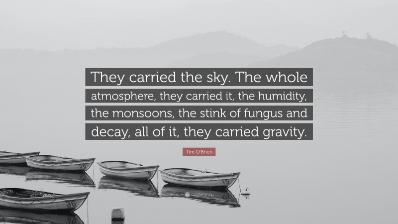 Tim O'Brien Quote: “They carried the sky. The whole atmosphere, they carried it, the humidity, the monsoons, the stink of fungus and decay, all of it, they carried gravity.”