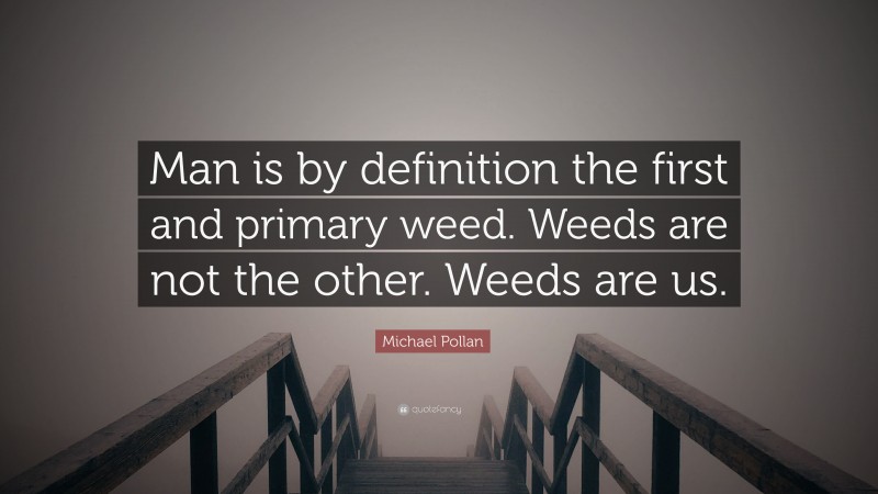 Michael Pollan Quote: “Man is by definition the first and primary weed. Weeds are not the other. Weeds are us.”