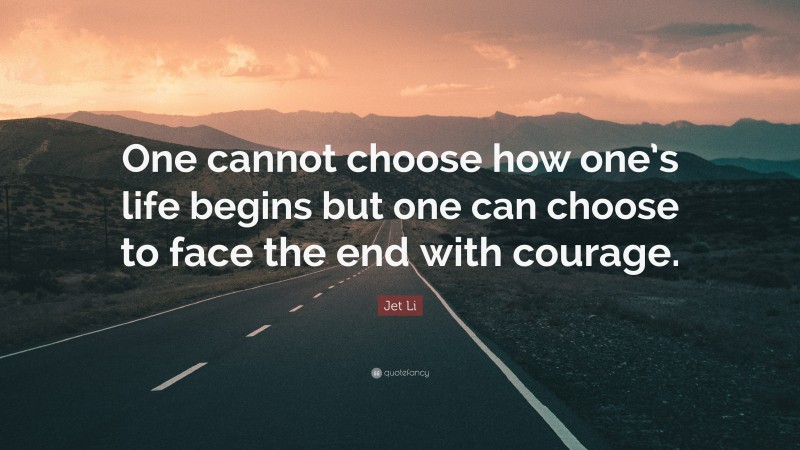 Jet Li Quote: “One cannot choose how one’s life begins but one can choose to face the end with courage.”