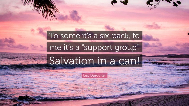 Leo Durocher Quote: “To some it’s a six-pack, to me it’s a “support group”. Salvation in a can!”