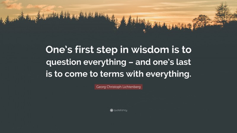 Georg Christoph Lichtenberg Quote: “One’s first step in wisdom is to question everything – and one’s last is to come to terms with everything.”