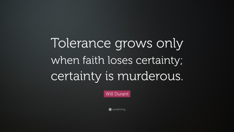 Will Durant Quote: “Tolerance grows only when faith loses certainty; certainty is murderous.”