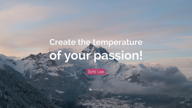 Ilchi Lee Quote: “Create the temperature of your passion!”