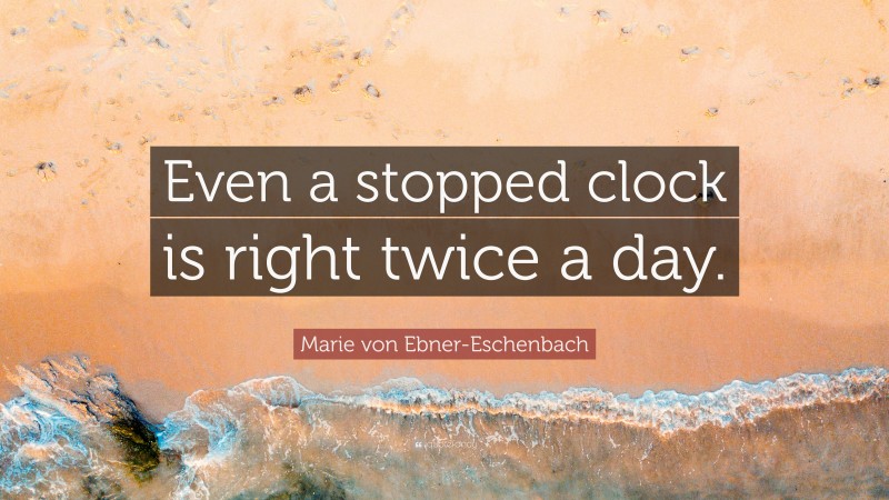 Marie von Ebner-Eschenbach Quote: “Even a stopped clock is right twice a day.”