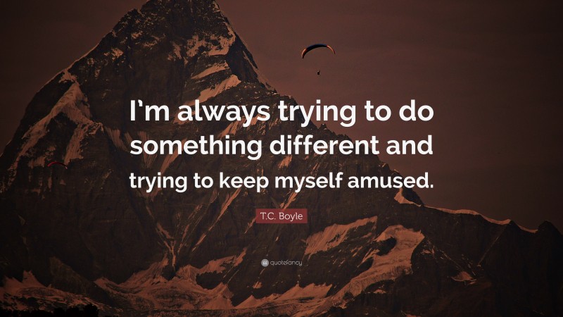 T.C. Boyle Quote: “I’m always trying to do something different and trying to keep myself amused.”