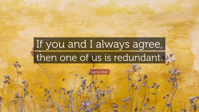 Larry Wall Quote: “If you and I always agree, then one of us is redundant.”