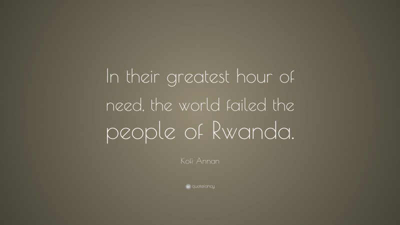 Kofi Annan Quote: “In their greatest hour of need, the world failed the people of Rwanda.”