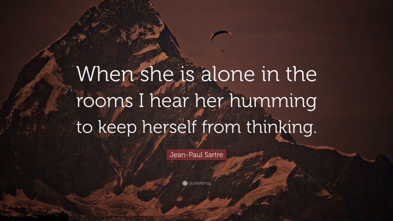 Jean-Paul Sartre Quote: “When she is alone in the rooms I hear her humming to keep herself from thinking.”