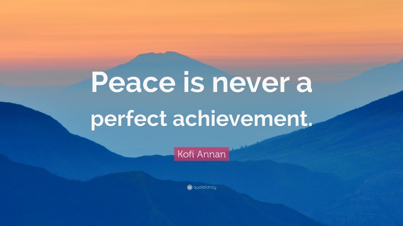 Kofi Annan Quote: “Peace is never a perfect achievement.”