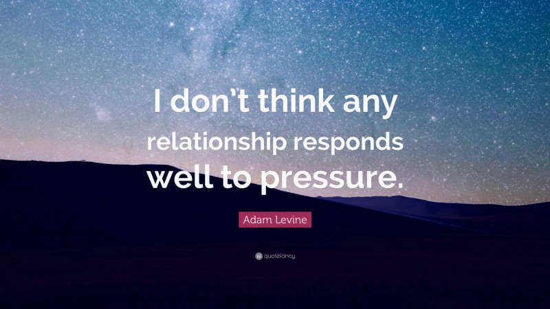 Adam Levine Quote: “I don’t think any relationship responds well to pressure.”