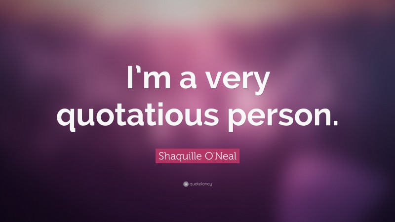 Shaquille O'Neal Quote: “I’m a very quotatious person.”