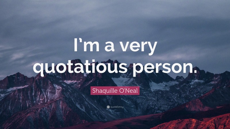 Shaquille O'Neal Quote: “I’m a very quotatious person.”