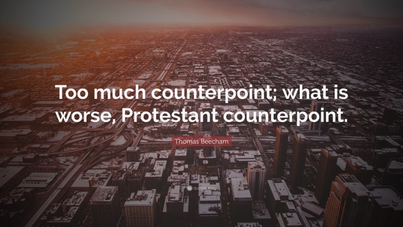 Thomas Beecham Quote: “Too much counterpoint; what is worse, Protestant counterpoint.”