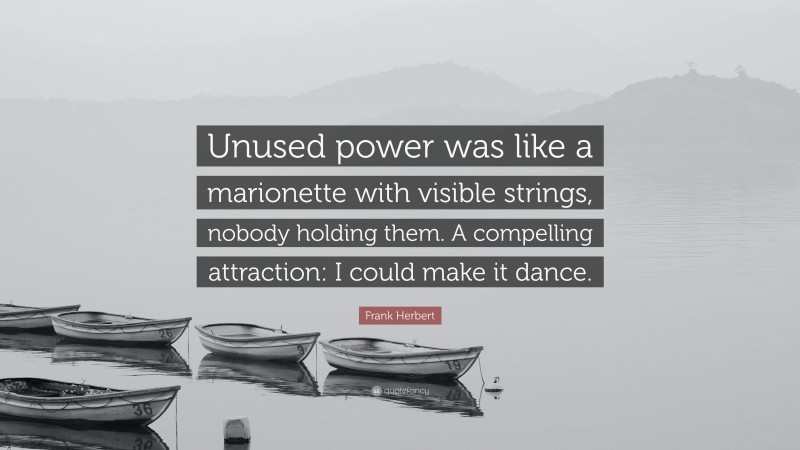 Frank Herbert Quote: “Unused power was like a marionette with visible strings, nobody holding them. A compelling attraction: I could make it dance.”
