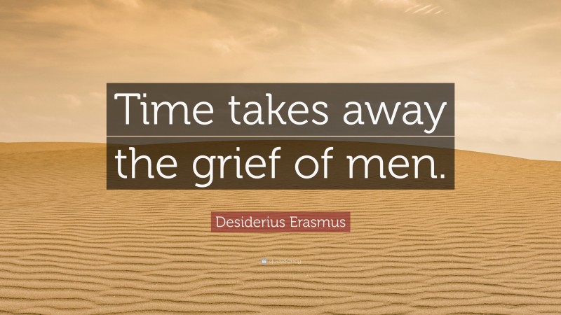 Desiderius Erasmus Quote: “Time takes away the grief of men.”