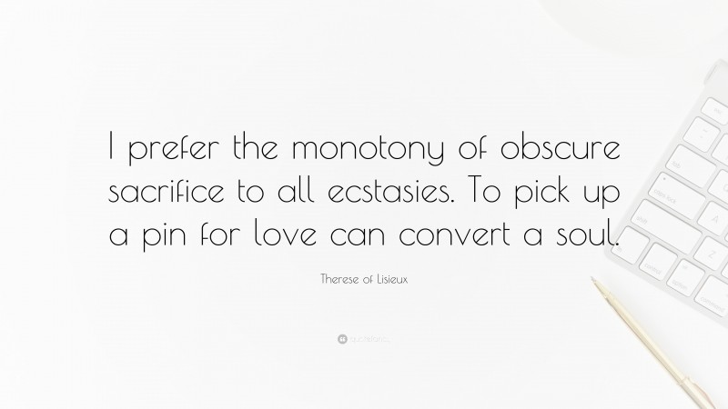 Therese of Lisieux Quote: “I prefer the monotony of obscure sacrifice to all ecstasies. To pick up a pin for love can convert a soul.”