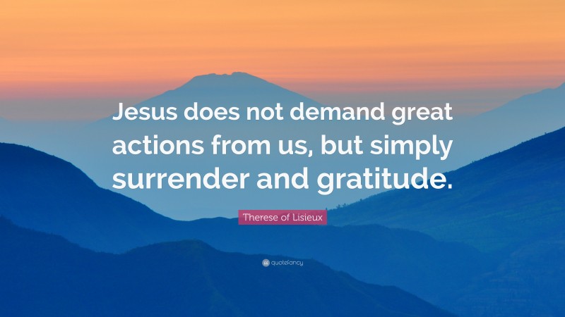 Therese of Lisieux Quote: “Jesus does not demand great actions from us, but simply surrender and gratitude.”
