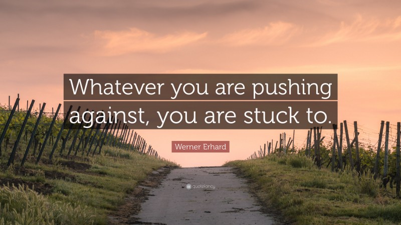 Werner Erhard Quote: “Whatever you are pushing against, you are stuck to.”