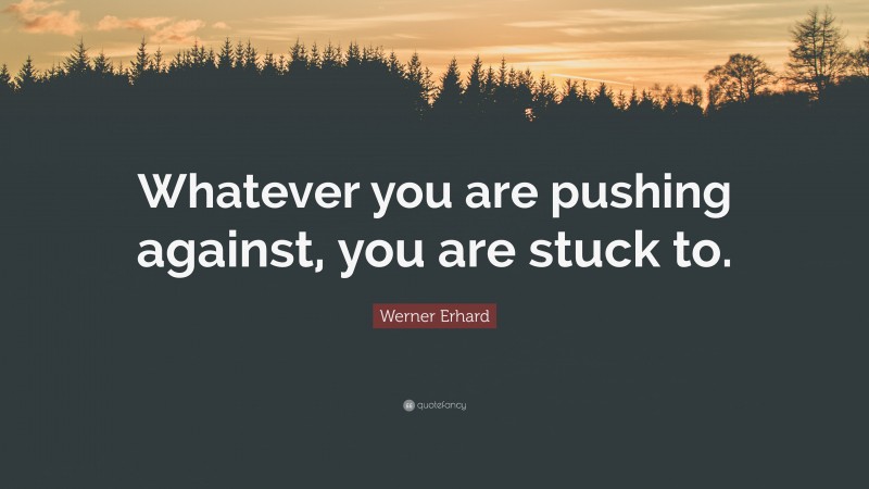 Werner Erhard Quote: “Whatever you are pushing against, you are stuck to.”