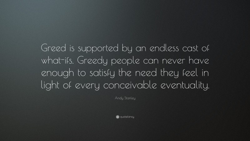 Andy Stanley Quote: “Greed is supported by an endless cast of what-ifs. Greedy people can never have enough to satisfy the need they feel in light of every conceivable eventuality.”