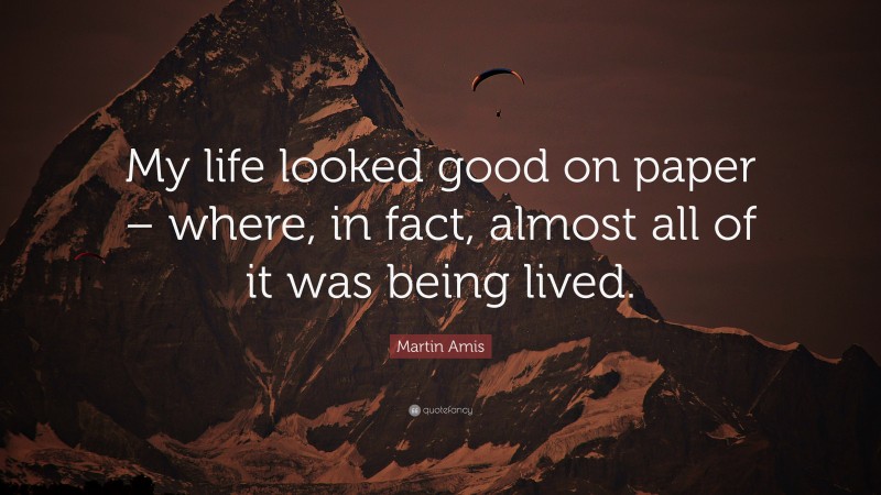 Martin Amis Quote: “My life looked good on paper – where, in fact, almost all of it was being lived.”