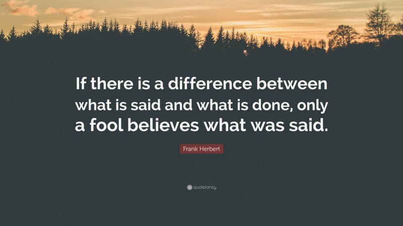 Frank Herbert Quote: “If there is a difference between what is said and what is done, only a fool believes what was said.”