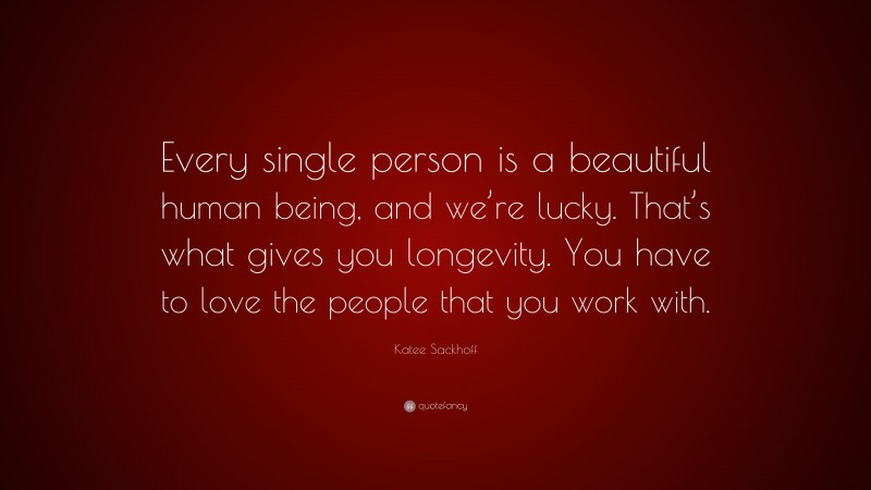 Katee Sackhoff Quote: “Every single person is a beautiful human being, and we’re lucky. That’s what gives you longevity. You have to love the people that you work with.”