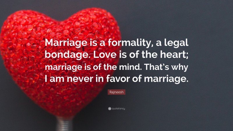Rajneesh Quote: “Marriage is a formality, a legal bondage. Love is of the heart; marriage is of the mind. That’s why I am never in favor of marriage.”